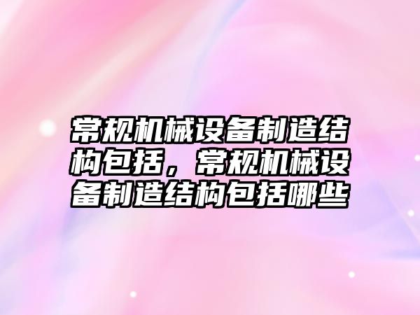 常規(guī)機械設備制造結(jié)構(gòu)包括，常規(guī)機械設備制造結(jié)構(gòu)包括哪些