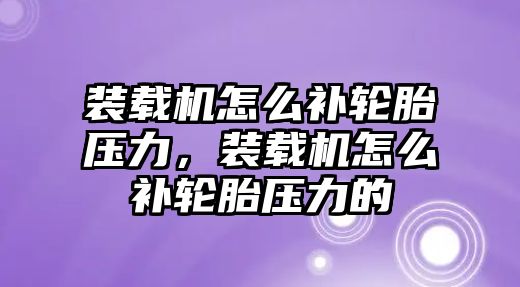 裝載機(jī)怎么補(bǔ)輪胎壓力，裝載機(jī)怎么補(bǔ)輪胎壓力的