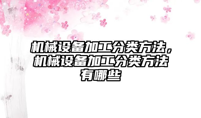 機械設備加工分類方法，機械設備加工分類方法有哪些