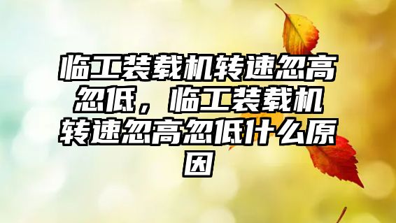 臨工裝載機轉(zhuǎn)速忽高忽低，臨工裝載機轉(zhuǎn)速忽高忽低什么原因