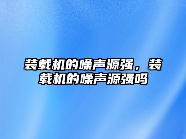 裝載機(jī)的噪聲源強(qiáng)，裝載機(jī)的噪聲源強(qiáng)嗎