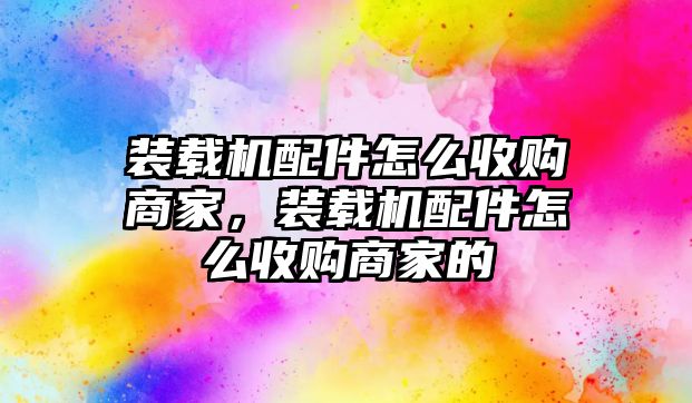 裝載機配件怎么收購商家，裝載機配件怎么收購商家的