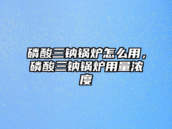 磷酸三鈉鍋爐怎么用，磷酸三鈉鍋爐用量濃度