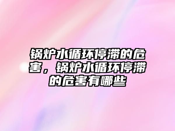 鍋爐水循環(huán)停滯的危害，鍋爐水循環(huán)停滯的危害有哪些