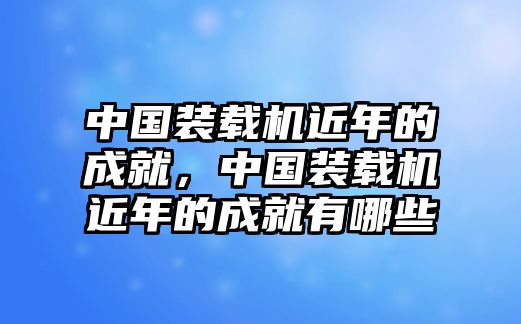 中國(guó)裝載機(jī)近年的成就，中國(guó)裝載機(jī)近年的成就有哪些