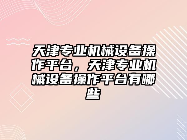 天津?qū)I(yè)機(jī)械設(shè)備操作平臺(tái)，天津?qū)I(yè)機(jī)械設(shè)備操作平臺(tái)有哪些