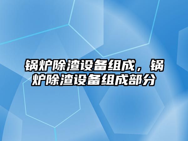 鍋爐除渣設(shè)備組成，鍋爐除渣設(shè)備組成部分