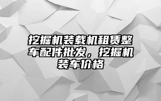 挖掘機(jī)裝載機(jī)租賃整車配件批發(fā)，挖掘機(jī)裝車價(jià)格