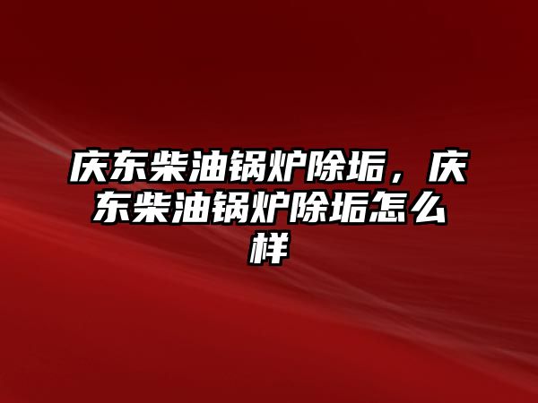 慶東柴油鍋爐除垢，慶東柴油鍋爐除垢怎么樣