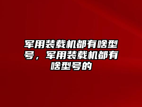 軍用裝載機(jī)都有啥型號(hào)，軍用裝載機(jī)都有啥型號(hào)的