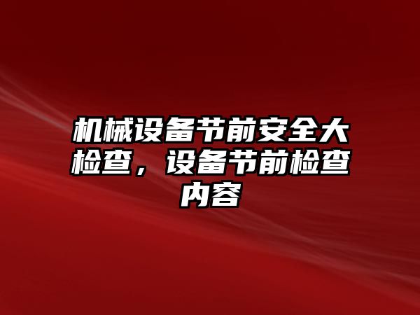 機械設備節(jié)前安全大檢查，設備節(jié)前檢查內(nèi)容