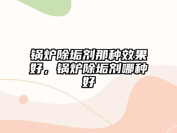 鍋爐除垢劑那種效果好，鍋爐除垢劑哪種好