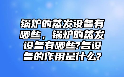 鍋爐的蒸發(fā)設備有哪些，鍋爐的蒸發(fā)設備有哪些?各設備的作用是什么?