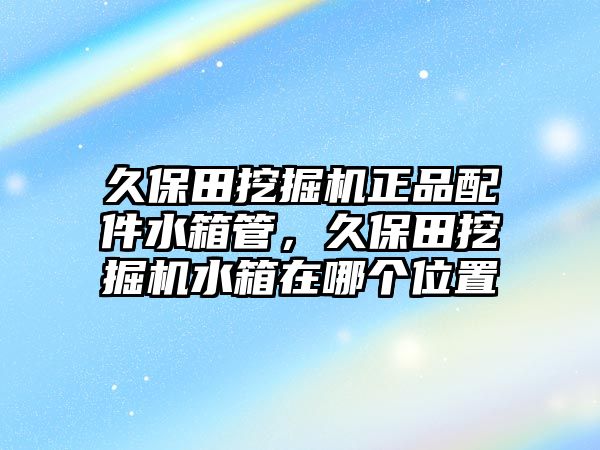 久保田挖掘機(jī)正品配件水箱管，久保田挖掘機(jī)水箱在哪個(gè)位置