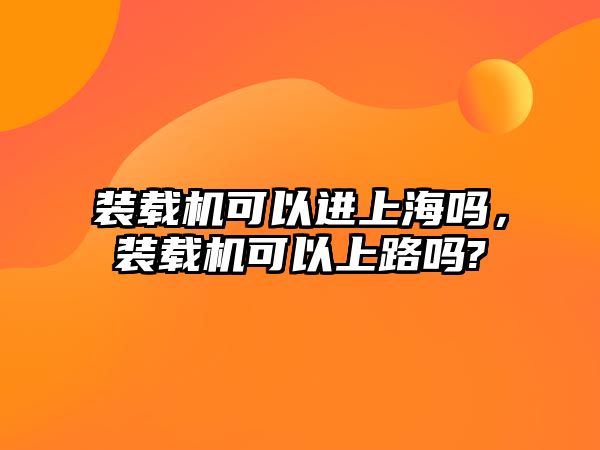 裝載機可以進上海嗎，裝載機可以上路嗎?