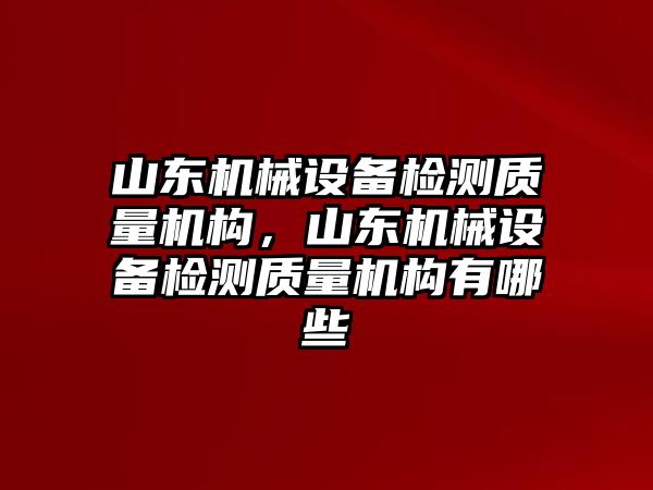 山東機(jī)械設(shè)備檢測質(zhì)量機(jī)構(gòu)，山東機(jī)械設(shè)備檢測質(zhì)量機(jī)構(gòu)有哪些