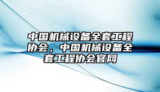 中國機(jī)械設(shè)備全套工程協(xié)會，中國機(jī)械設(shè)備全套工程協(xié)會官網(wǎng)