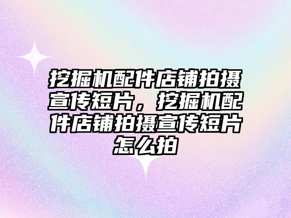 挖掘機配件店鋪拍攝宣傳短片，挖掘機配件店鋪拍攝宣傳短片怎么拍