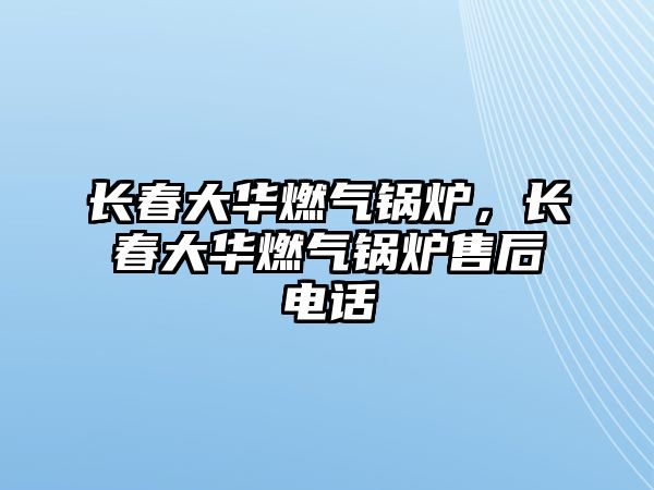 長(zhǎng)春大華燃?xì)忮仩t，長(zhǎng)春大華燃?xì)忮仩t售后電話