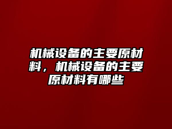 機(jī)械設(shè)備的主要原材料，機(jī)械設(shè)備的主要原材料有哪些