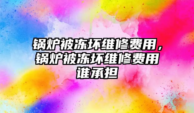 鍋爐被凍壞維修費(fèi)用，鍋爐被凍壞維修費(fèi)用誰承擔(dān)