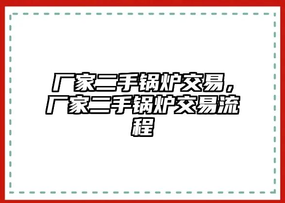 廠家二手鍋爐交易，廠家二手鍋爐交易流程