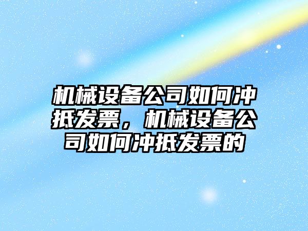 機械設(shè)備公司如何沖抵發(fā)票，機械設(shè)備公司如何沖抵發(fā)票的