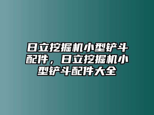 日立挖掘機(jī)小型鏟斗配件，日立挖掘機(jī)小型鏟斗配件大全