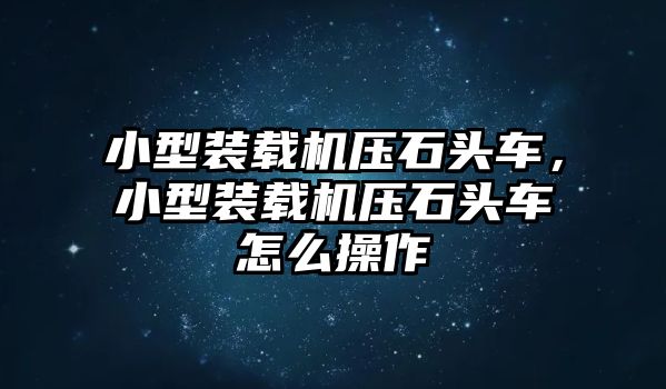 小型裝載機壓石頭車，小型裝載機壓石頭車怎么操作