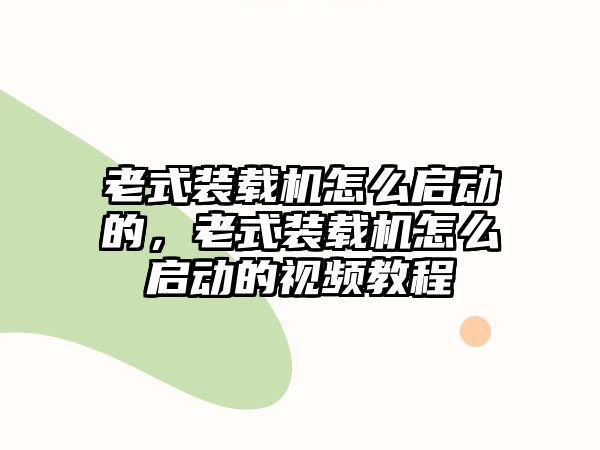 老式裝載機(jī)怎么啟動(dòng)的，老式裝載機(jī)怎么啟動(dòng)的視頻教程