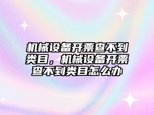 機械設(shè)備開票查不到類目，機械設(shè)備開票查不到類目怎么辦