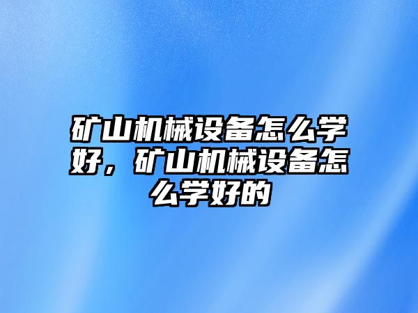 礦山機(jī)械設(shè)備怎么學(xué)好，礦山機(jī)械設(shè)備怎么學(xué)好的