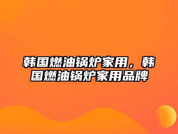 韓國燃油鍋爐家用，韓國燃油鍋爐家用品牌