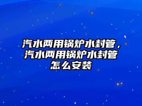 汽水兩用鍋爐水封管，汽水兩用鍋爐水封管怎么安裝