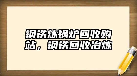 鋼鐵煉鍋爐回收購站，鋼鐵回收冶煉