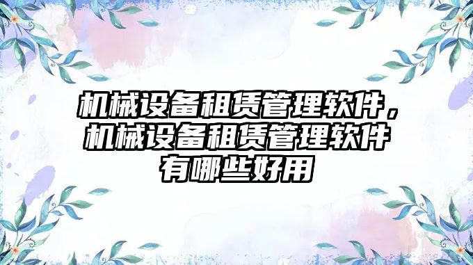 機械設備租賃管理軟件，機械設備租賃管理軟件有哪些好用