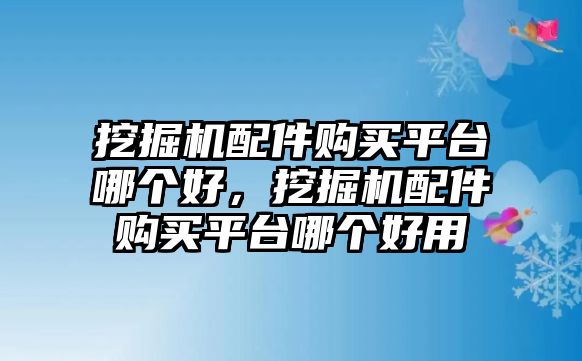 挖掘機配件購買平臺哪個好，挖掘機配件購買平臺哪個好用