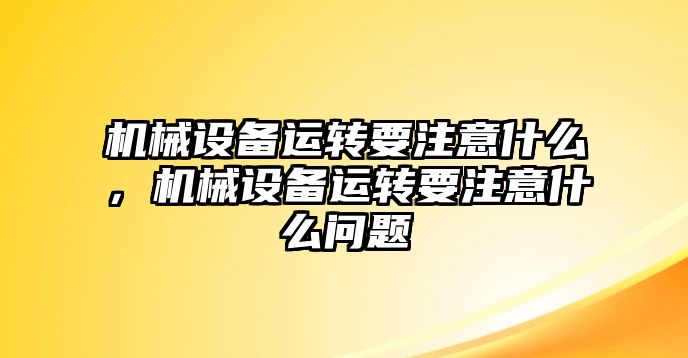 機(jī)械設(shè)備運(yùn)轉(zhuǎn)要注意什么，機(jī)械設(shè)備運(yùn)轉(zhuǎn)要注意什么問題