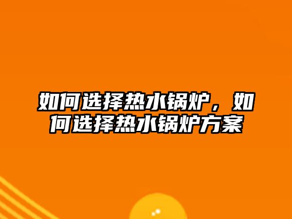 如何選擇熱水鍋爐，如何選擇熱水鍋爐方案