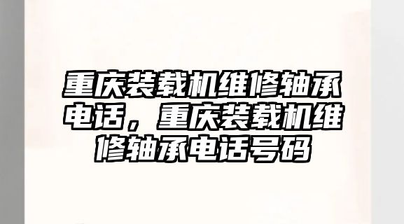 重慶裝載機(jī)維修軸承電話，重慶裝載機(jī)維修軸承電話號碼