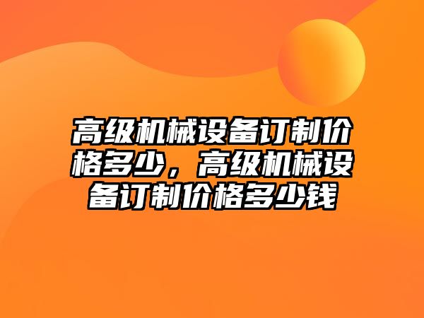 高級(jí)機(jī)械設(shè)備訂制價(jià)格多少，高級(jí)機(jī)械設(shè)備訂制價(jià)格多少錢