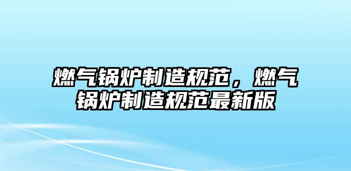 燃氣鍋爐制造規(guī)范，燃氣鍋爐制造規(guī)范最新版