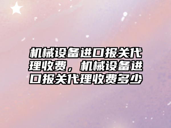 機械設(shè)備進口報關(guān)代理收費，機械設(shè)備進口報關(guān)代理收費多少