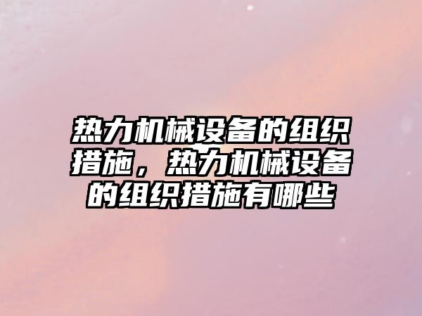 熱力機(jī)械設(shè)備的組織措施，熱力機(jī)械設(shè)備的組織措施有哪些