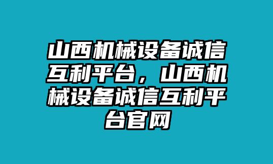 山西機械設(shè)備誠信互利平臺，山西機械設(shè)備誠信互利平臺官網(wǎng)