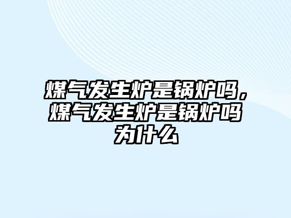 煤氣發(fā)生爐是鍋爐嗎，煤氣發(fā)生爐是鍋爐嗎為什么