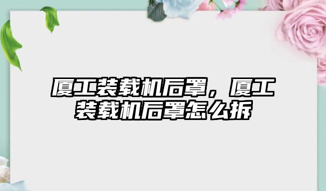 廈工裝載機后罩，廈工裝載機后罩怎么拆