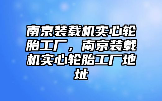 南京裝載機實心輪胎工廠，南京裝載機實心輪胎工廠地址