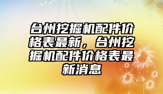 臺州挖掘機配件價格表最新，臺州挖掘機配件價格表最新消息