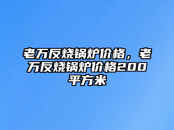 老萬反燒鍋爐價格，老萬反燒鍋爐價格200平方米